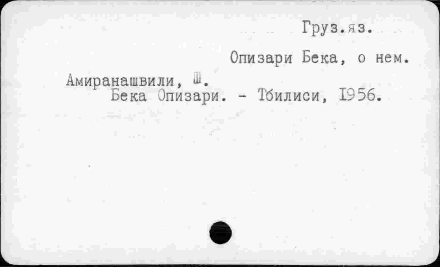 ﻿Груз.яз.
Опизари Бека, о нем.
Амиранашвили, Ш.
Бека Опизари. - Тбилиси, 1956.